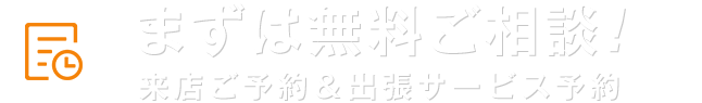 まずは無料ご相談!来店ご予約&出張サービス予約